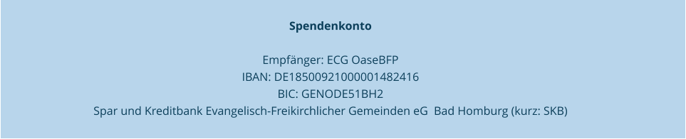 Spendenkonto   Empfänger: ECG OaseBFP  IBAN: DE18500921000001482416  BIC: GENODE51BH2  Spar und Kreditbank Evangelisch-Freikirchlicher Gemeinden eG  Bad Homburg (kurz: SKB)